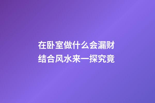 在卧室做什么会漏财 结合风水来一探究竟